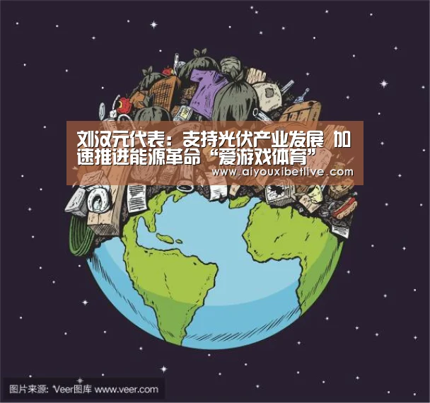 刘汉元代表:支持光伏产业发展 加速推进能源革命“爱游戏体育”(图1) 爱游戏官方