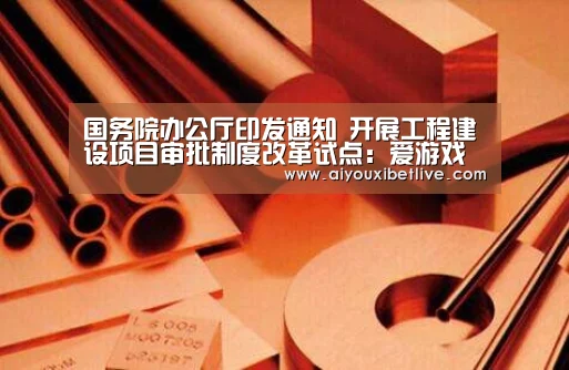 国务院办公厅印发通知 开展工程建设项目审批制度改革试点:爱游戏电竞(图1) 爱游戏官方
