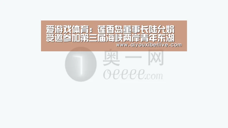 爱游戏体育:莲香岛董事长陆允娟受邀参加第三届海峡两岸青年东湖论坛(图1) 爱游戏体育