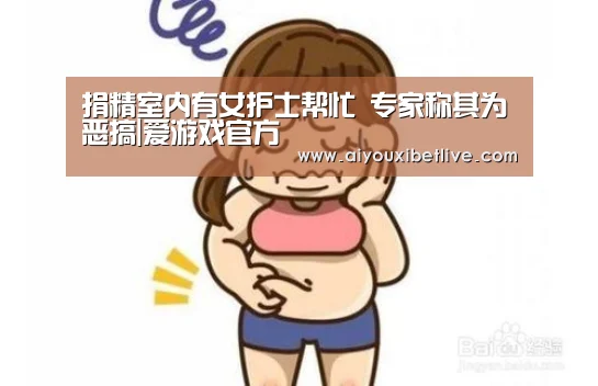 捐精室内有女护士帮忙 专家称其为恶搞|爱游戏官方(图1) 爱游戏官方